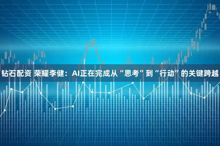 钻石配资 荣耀李健：AI正在完成从“思考”到“行动”的关键跨越