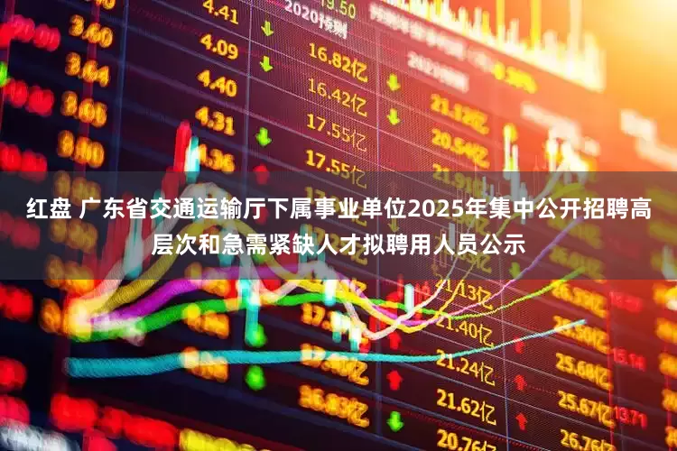 红盘 广东省交通运输厅下属事业单位2025年集中公开招聘高层次和急需紧缺人才拟聘用人员公示