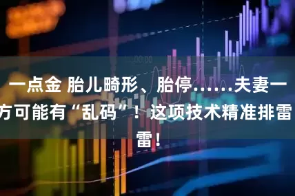一点金 胎儿畸形、胎停……夫妻一方可能有“乱码”！这项技术精准排雷！