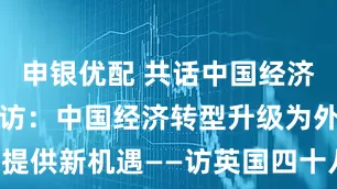 申银优配 共话中国经济新机遇丨专访：中国经济转型升级为外国投资者提供新机遇——访英国四十八家集团主席杰克·佩里_大皖新闻 | 安徽网