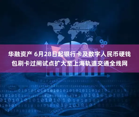 华融资产 6月28日起银行卡及数字人民币硬钱包刷卡过闸试点扩大至上海轨道交通全线网