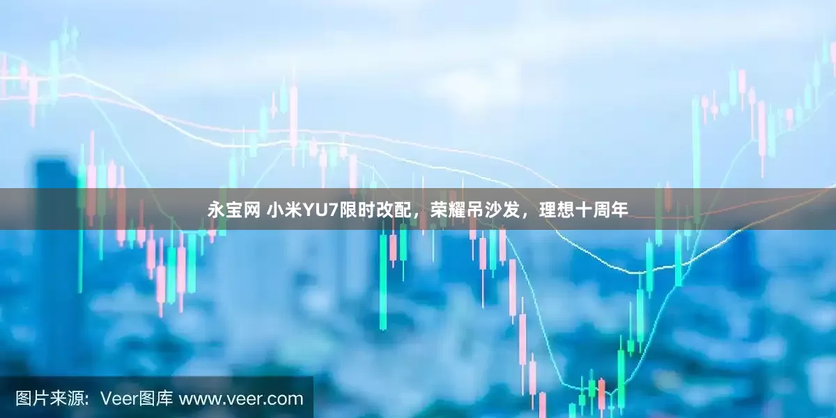 永宝网 小米YU7限时改配，荣耀吊沙发，理想十周年