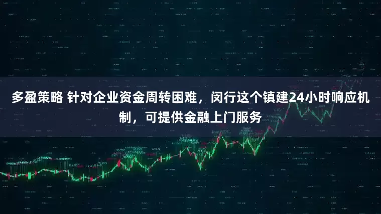 多盈策略 针对企业资金周转困难，闵行这个镇建24小时响应机制，可提供金融上门服务