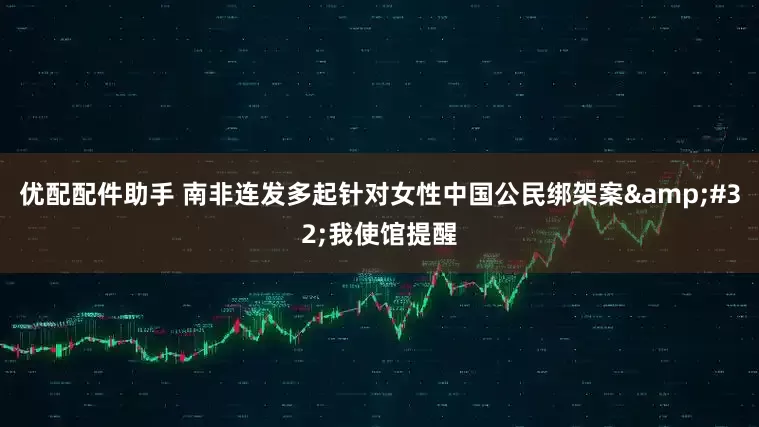 优配配件助手 南非连发多起针对女性中国公民绑架案&#32;我使馆提醒