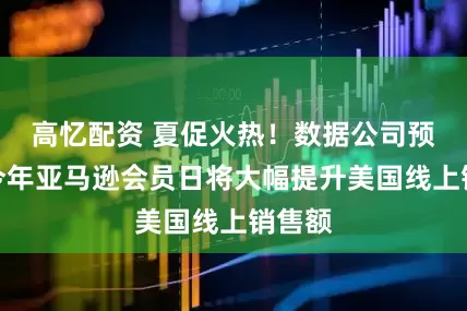 高忆配资 夏促火热！数据公司预计：今年亚马逊会员日将大幅提升美国线上销售额