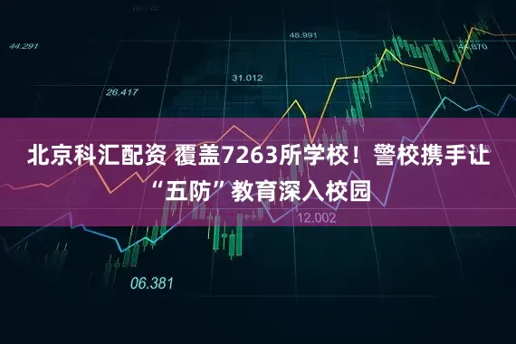 北京科汇配资 覆盖7263所学校！警校携手让“五防”教育深入校园