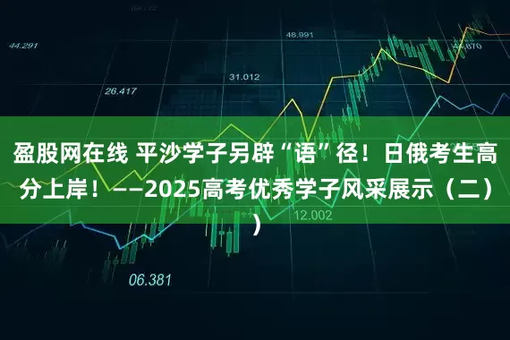 盈股网在线 平沙学子另辟“语”径！日俄考生高分上岸！——2025高考优秀学子风采展示（二）