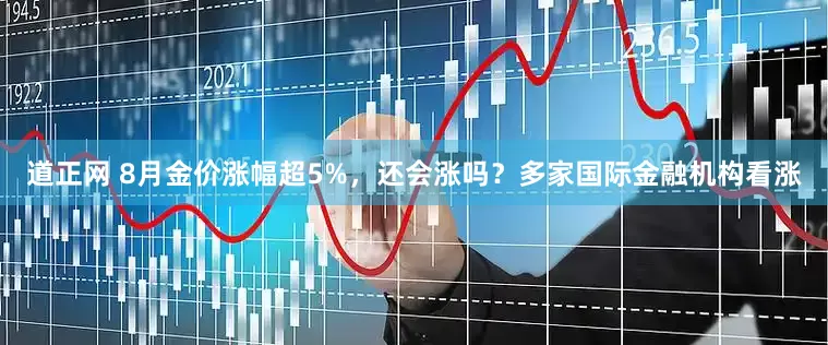 道正网 8月金价涨幅超5%，还会涨吗？多家国际金融机构看涨