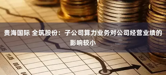 贵海国际 全筑股份：子公司算力业务对公司经营业绩的影响较小