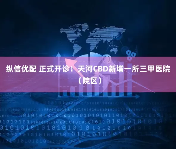 纵信优配 正式开诊！天河CBD新增一所三甲医院（院区）