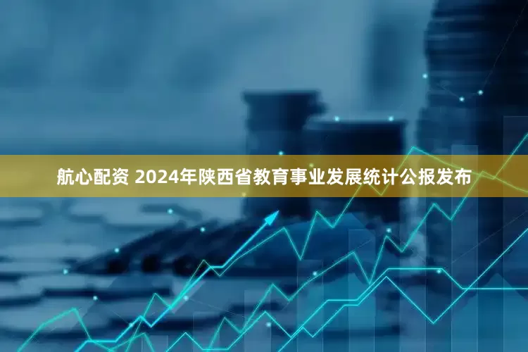航心配资 2024年陕西省教育事业发展统计公报发布