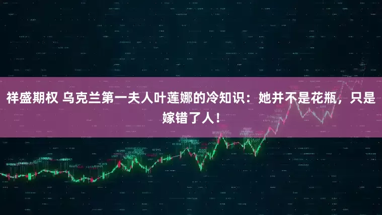 祥盛期权 乌克兰第一夫人叶莲娜的冷知识：她并不是花瓶，只是嫁错了人！