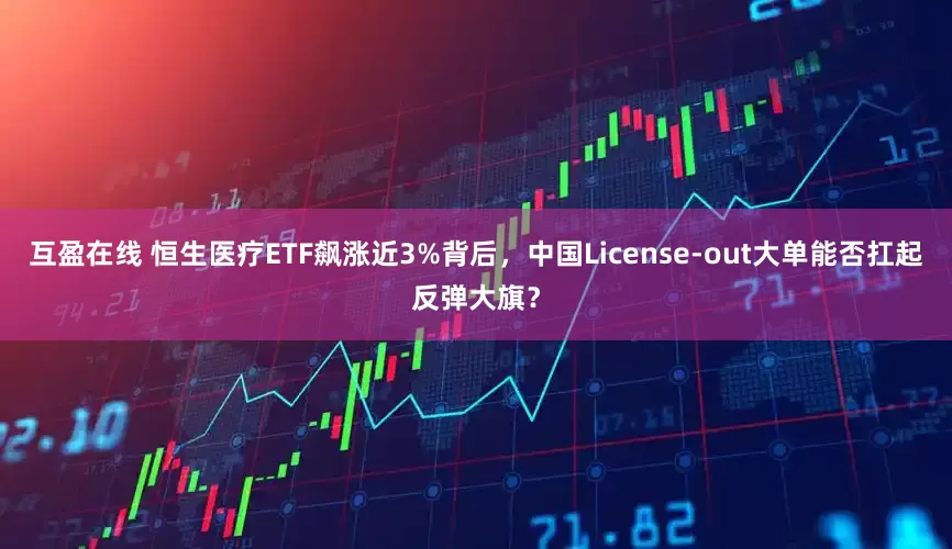 互盈在线 恒生医疗ETF飙涨近3%背后，中国License-out大单能否扛起反弹大旗？
