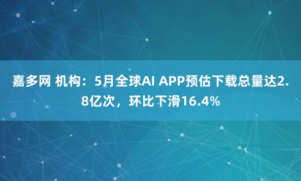嘉多网 机构：5月全球AI APP预估下载总量达2.8亿次，环比下滑16.4%