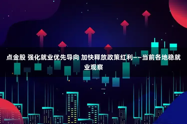 点金股 强化就业优先导向 加快释放政策红利——当前各地稳就业观察