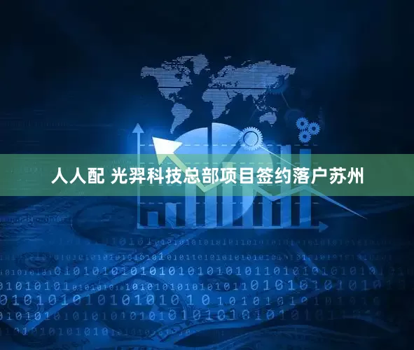 人人配 光羿科技总部项目签约落户苏州