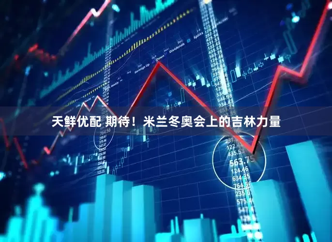 天鲜优配 期待！米兰冬奥会上的吉林力量