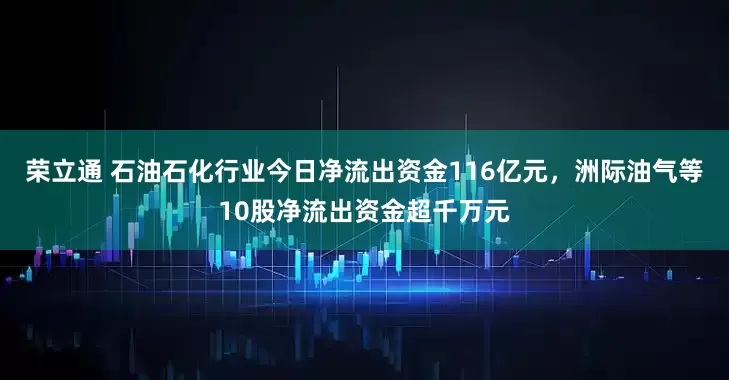 荣立通 石油石化行业今日净流出资金116亿元，洲际油气等10股净流出资金超千万元